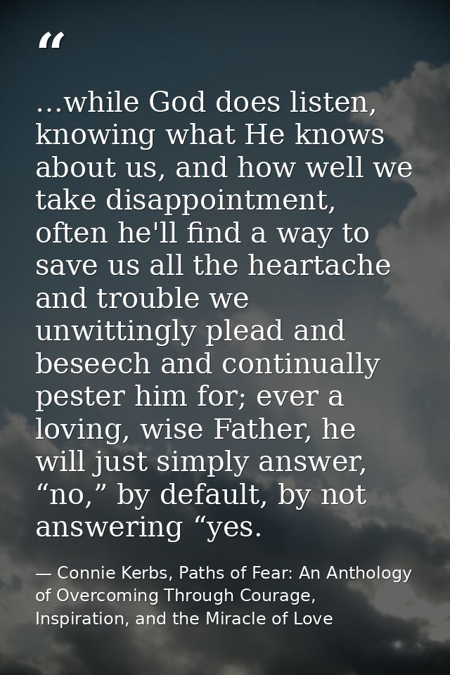 …while God does listen, knowing what He knows about us, and how well we take disappointment, often he'll find a way to s — Connie Kerbs, Paths of Fear: An Anthology of Overcoming Through Courage, Inspiration, and the Miracle of Love