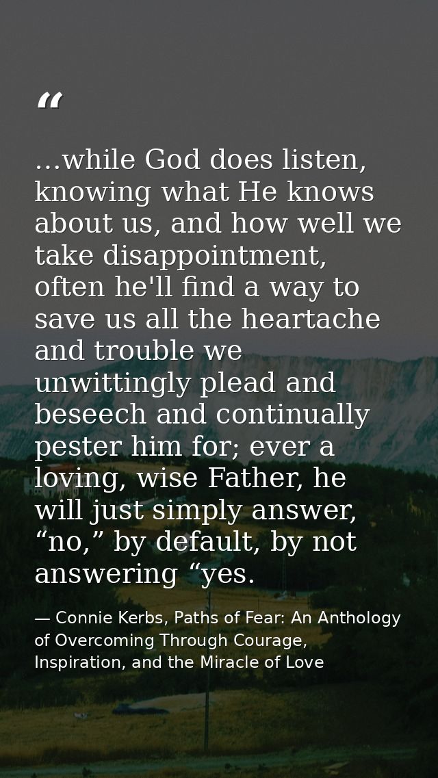 …while God does listen, knowing what He knows about us, and how well we take disappointment, often he'll find a way to s — Connie Kerbs, Paths of Fear: An Anthology of Overcoming Through Courage, Inspiration, and the Miracle of Love