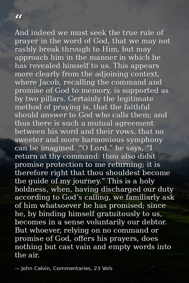 And indeed we must seek the true rule of prayer in the word of God, that we may not rashly break through to Him, but may — John Calvin, Commentaries, 23 Vols