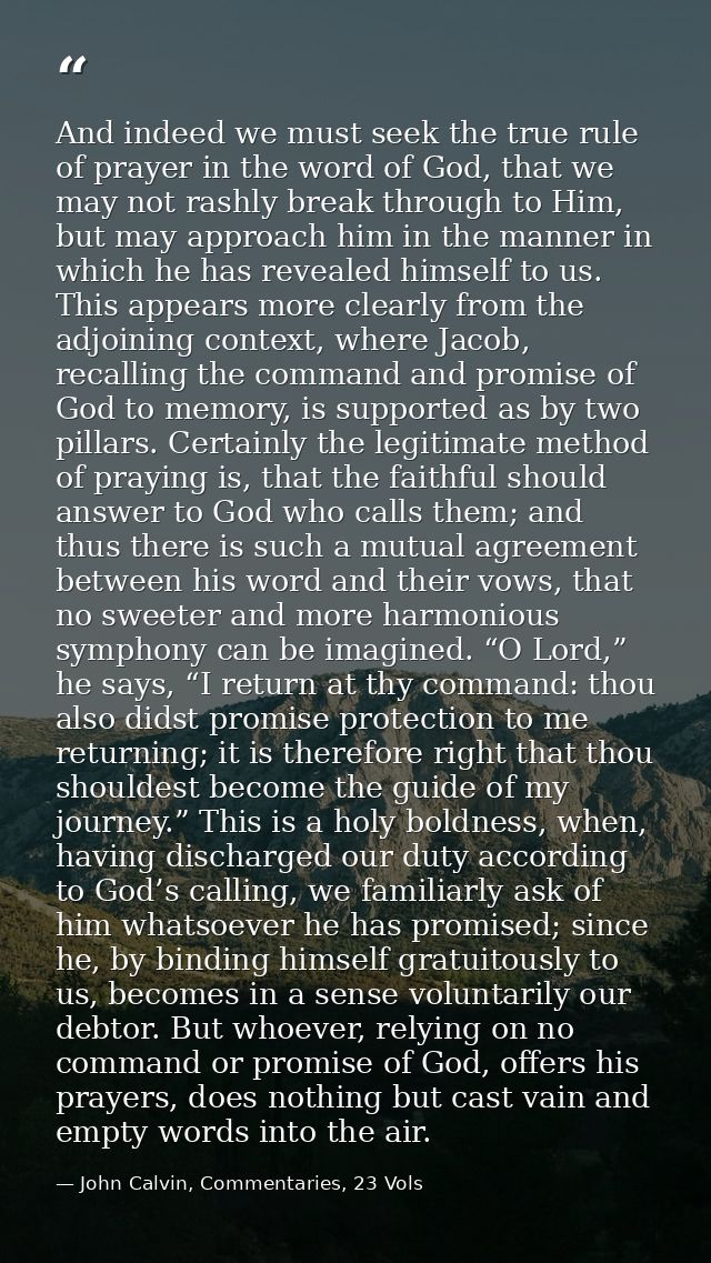 And indeed we must seek the true rule of prayer in the word of God, that we may not rashly break through to Him, but may — John Calvin, Commentaries, 23 Vols