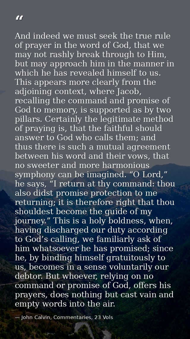 And indeed we must seek the true rule of prayer in the word of God, that we may not rashly break through to Him, but may — John Calvin, Commentaries, 23 Vols