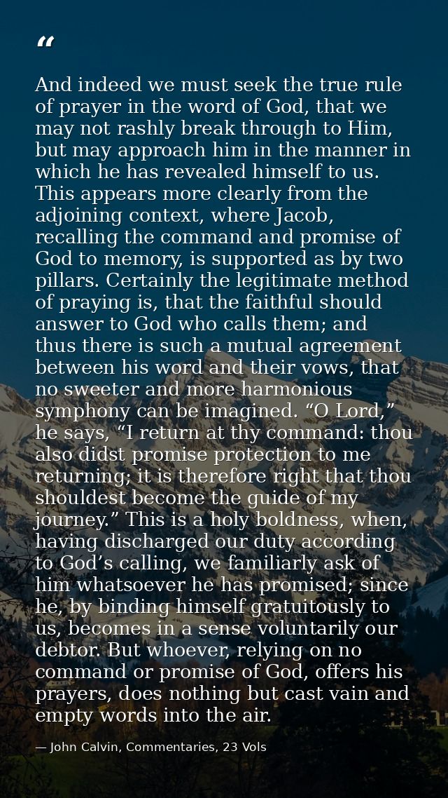 And indeed we must seek the true rule of prayer in the word of God, that we may not rashly break through to Him, but may — John Calvin, Commentaries, 23 Vols