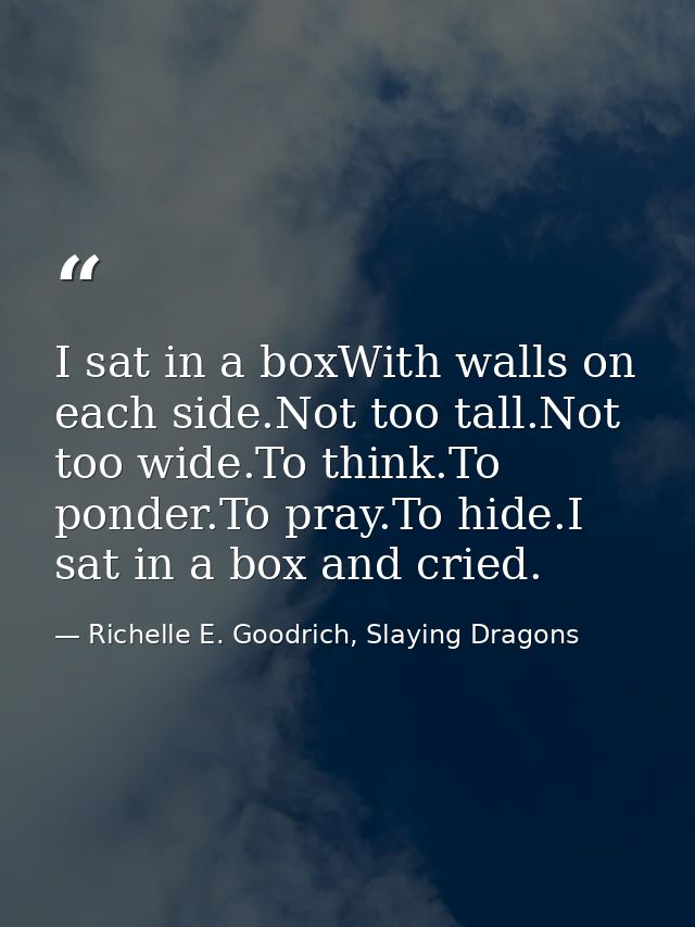 I sat in a boxWith walls on each side.Not too tall.Not too wide.To think.To ponder.To pray.To hide.I sat in a box and cr — Richelle E. Goodrich, Slaying Dragons