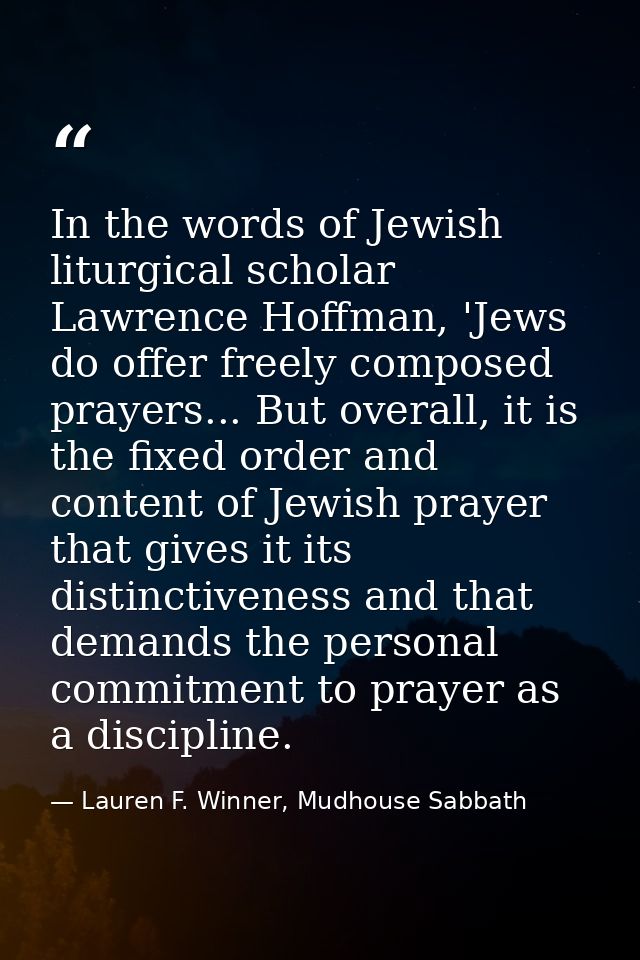 In the words of Jewish liturgical scholar Lawrence Hoffman, 'Jews do offer freely composed prayers... But overall, it is — Lauren F. Winner, Mudhouse Sabbath