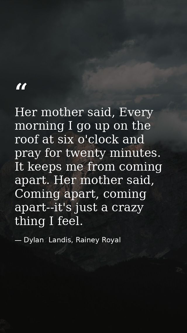 Her mother said, Every morning I go up on the roof at six o'clock and pray for twenty minutes. It keeps me from coming a — Dylan  Landis, Rainey Royal