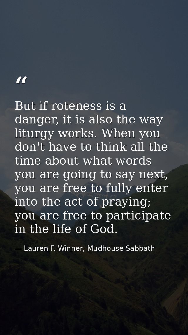 But if roteness is a danger, it is also the way liturgy works. When you don't have to think all the time about what word — Lauren F. Winner, Mudhouse Sabbath
