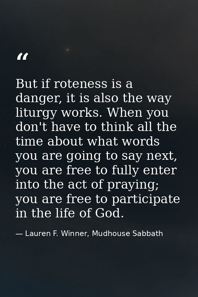 But if roteness is a danger, it is also the way liturgy works. When you don't have to think all the time about what word — Lauren F. Winner, Mudhouse Sabbath