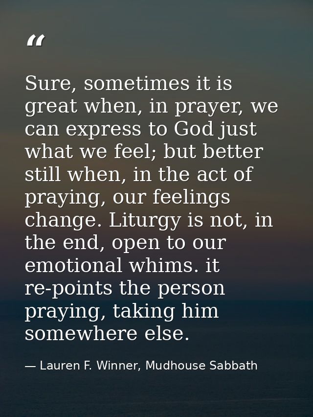 Sure, sometimes it is great when, in prayer, we can express to God just what we feel; but better still when, in the act  — Lauren F. Winner, Mudhouse Sabbath