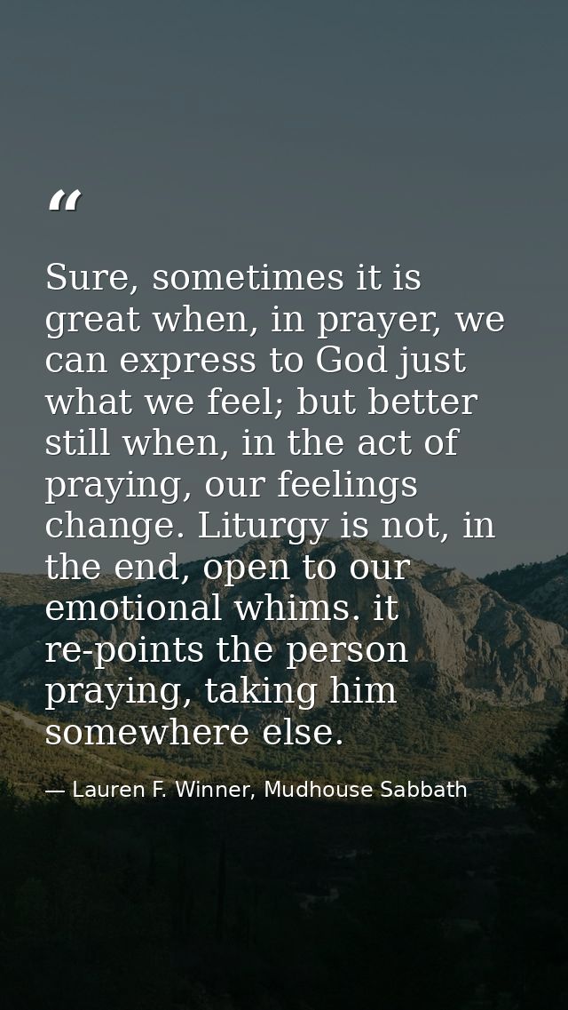 Sure, sometimes it is great when, in prayer, we can express to God just what we feel; but better still when, in the act  — Lauren F. Winner, Mudhouse Sabbath