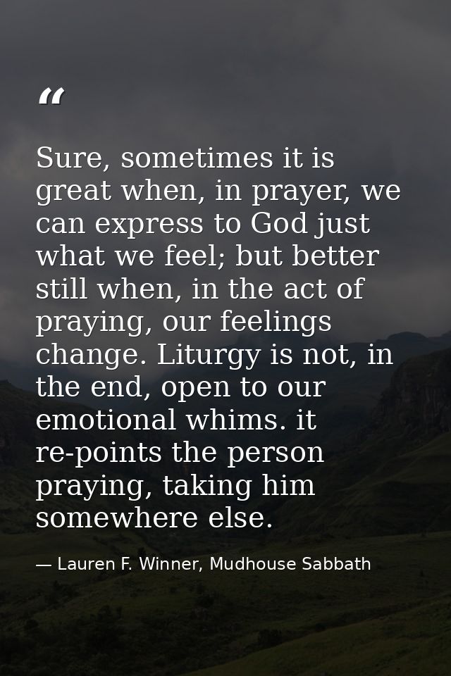Sure, sometimes it is great when, in prayer, we can express to God just what we feel; but better still when, in the act  — Lauren F. Winner, Mudhouse Sabbath