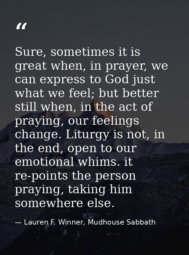 Sure, sometimes it is great when, in prayer, we can express to God just what we feel; but better still when, in the act  — Lauren F. Winner, Mudhouse Sabbath
