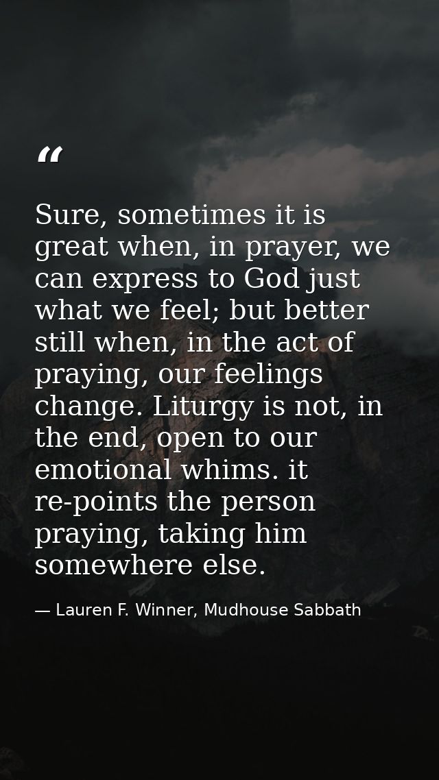 Sure, sometimes it is great when, in prayer, we can express to God just what we feel; but better still when, in the act  — Lauren F. Winner, Mudhouse Sabbath