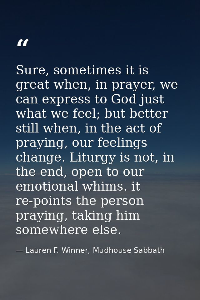 Sure, sometimes it is great when, in prayer, we can express to God just what we feel; but better still when, in the act  — Lauren F. Winner, Mudhouse Sabbath
