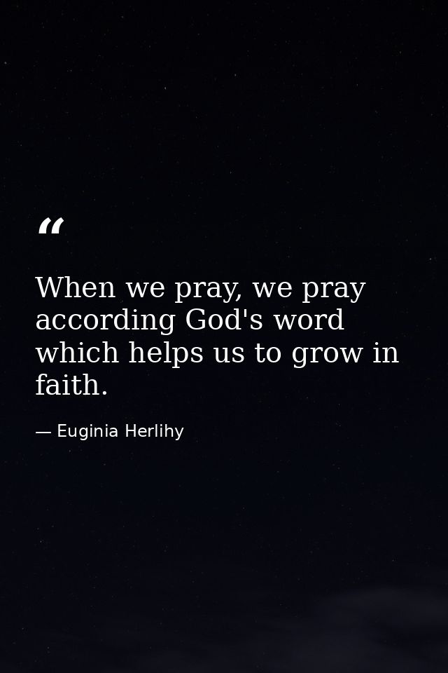 When we pray, we pray according God's word which helps us to grow in faith. — Euginia Herlihy