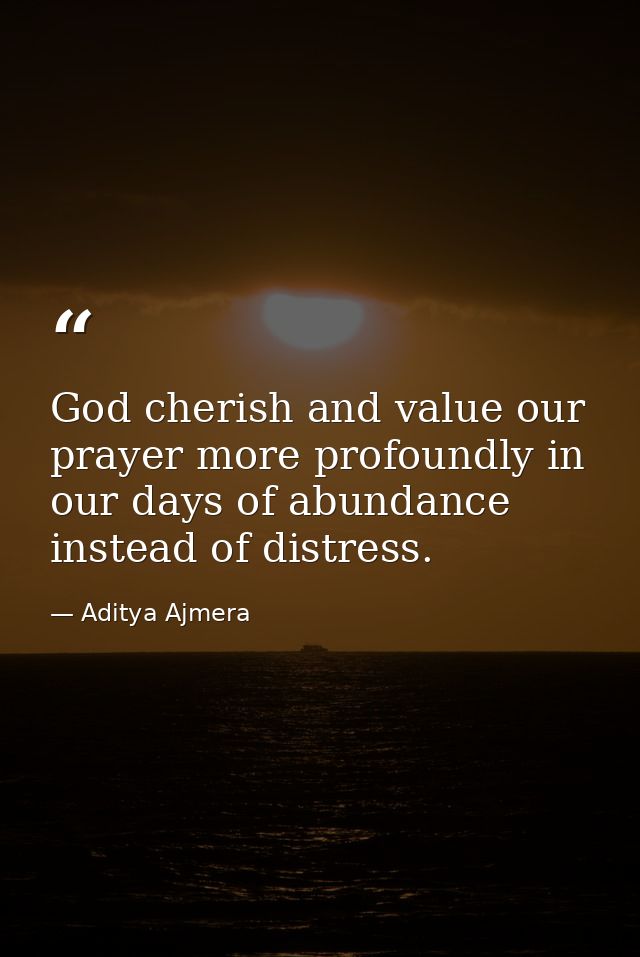 God cherish and value our prayer more profoundly in our days of abundance instead of distress. — Aditya Ajmera