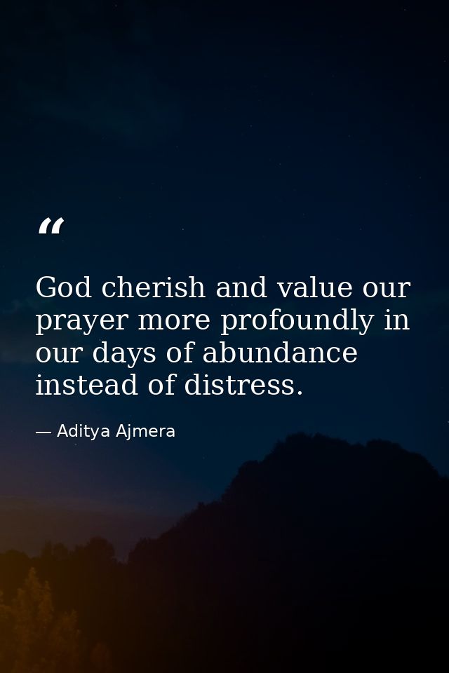 God cherish and value our prayer more profoundly in our days of abundance instead of distress. — Aditya Ajmera
