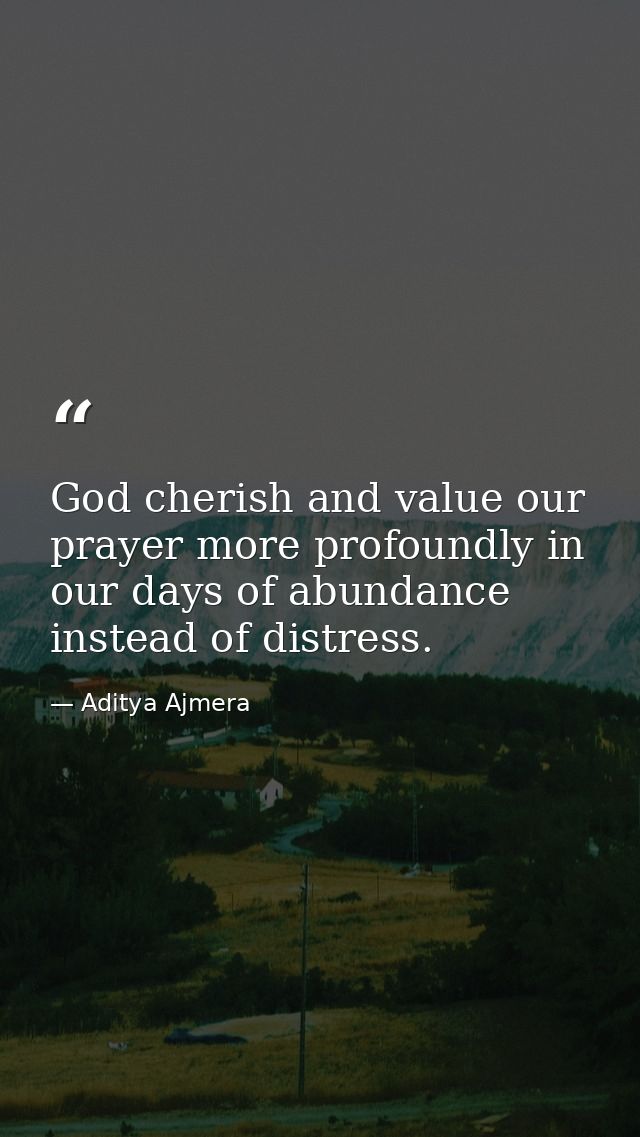 God cherish and value our prayer more profoundly in our days of abundance instead of distress. — Aditya Ajmera