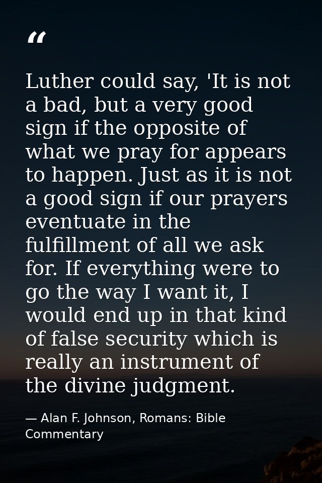 Luther could say, 'It is not a bad, but a very good sign if the opposite of what we pray for appears to happen. Just as  — Alan F. Johnson, Romans: Bible Commentary