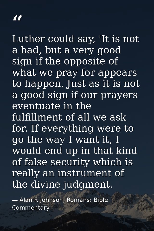 Luther could say, 'It is not a bad, but a very good sign if the opposite of what we pray for appears to happen. Just as  — Alan F. Johnson, Romans: Bible Commentary