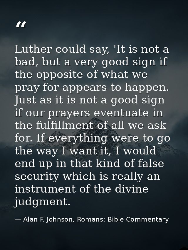 Luther could say, 'It is not a bad, but a very good sign if the opposite of what we pray for appears to happen. Just as  — Alan F. Johnson, Romans: Bible Commentary