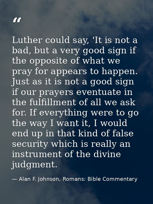 Luther could say, 'It is not a bad, but a very good sign if the opposite of what we pray for appears to happen. Just as  — Alan F. Johnson, Romans: Bible Commentary