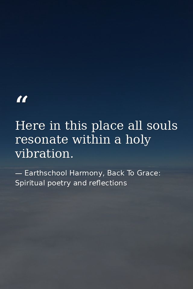 Here in this place all souls resonate within a holy vibration. — Earthschool Harmony, Back To Grace: Spiritual poetry and reflections