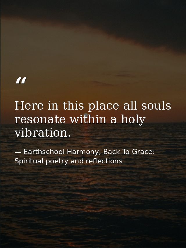 Here in this place all souls resonate within a holy vibration. — Earthschool Harmony, Back To Grace: Spiritual poetry and reflections