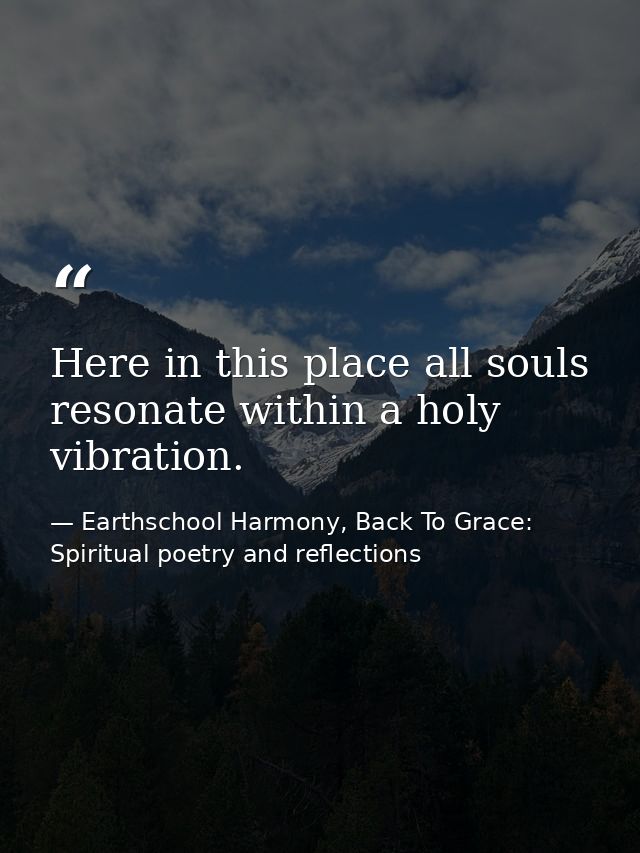 Here in this place all souls resonate within a holy vibration. — Earthschool Harmony, Back To Grace: Spiritual poetry and reflections