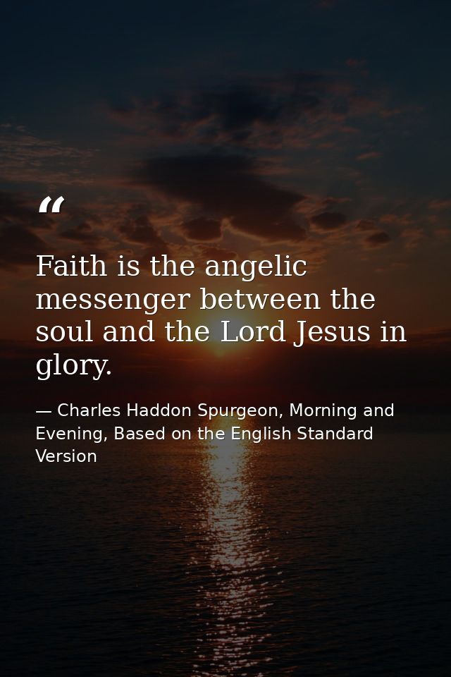 Faith is the angelic messenger between the soul and the Lord Jesus in glory. — Charles Haddon Spurgeon, Morning and Evening, Based on the English Standard Version
