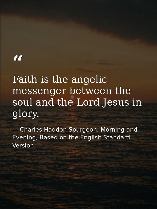 Faith is the angelic messenger between the soul and the Lord Jesus in glory. — Charles Haddon Spurgeon, Morning and Evening, Based on the English Standard Version