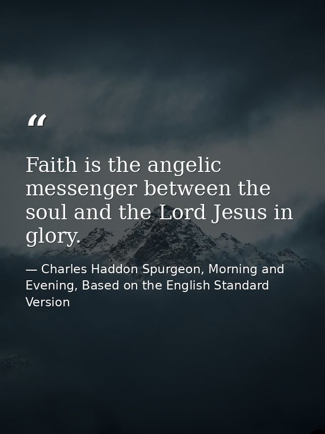 Faith is the angelic messenger between the soul and the Lord Jesus in glory. — Charles Haddon Spurgeon, Morning and Evening, Based on the English Standard Version