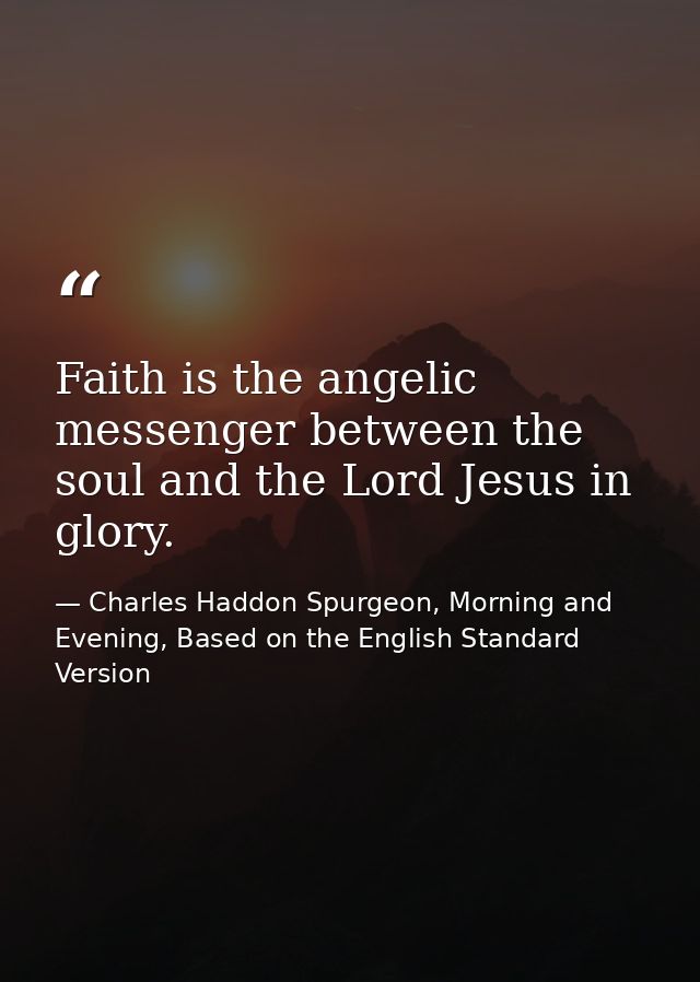 Faith is the angelic messenger between the soul and the Lord Jesus in glory. — Charles Haddon Spurgeon, Morning and Evening, Based on the English Standard Version