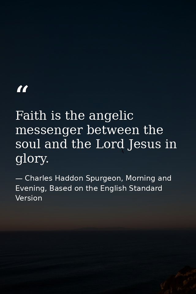 Faith is the angelic messenger between the soul and the Lord Jesus in glory. — Charles Haddon Spurgeon, Morning and Evening, Based on the English Standard Version
