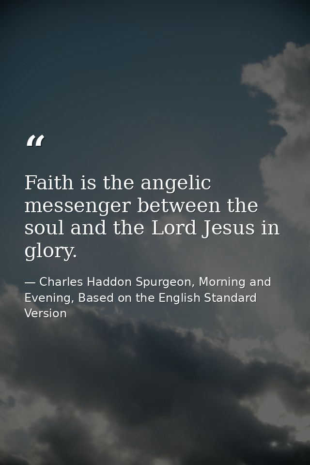 Faith is the angelic messenger between the soul and the Lord Jesus in glory. — Charles Haddon Spurgeon, Morning and Evening, Based on the English Standard Version