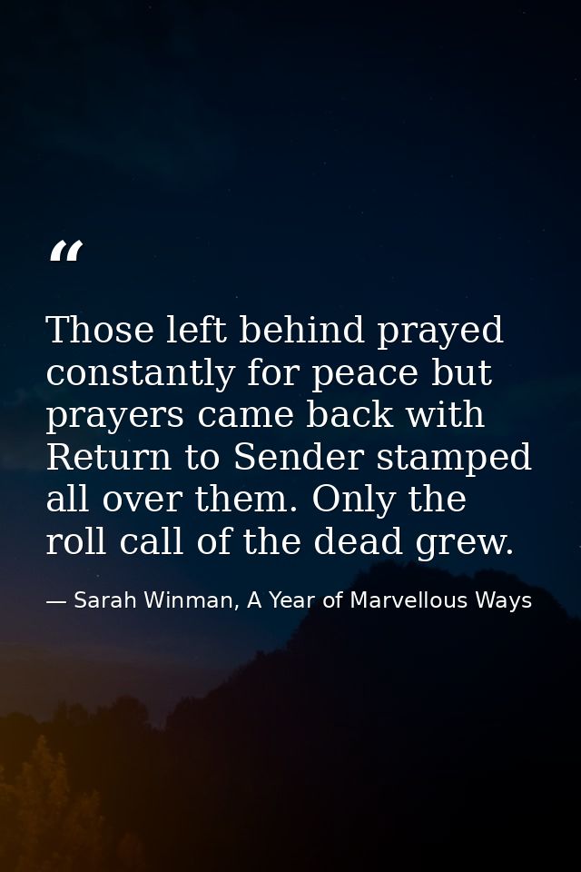 Those left behind prayed constantly for peace but prayers came back with Return to Sender stamped all over them. Only th — Sarah Winman, A Year of Marvellous Ways