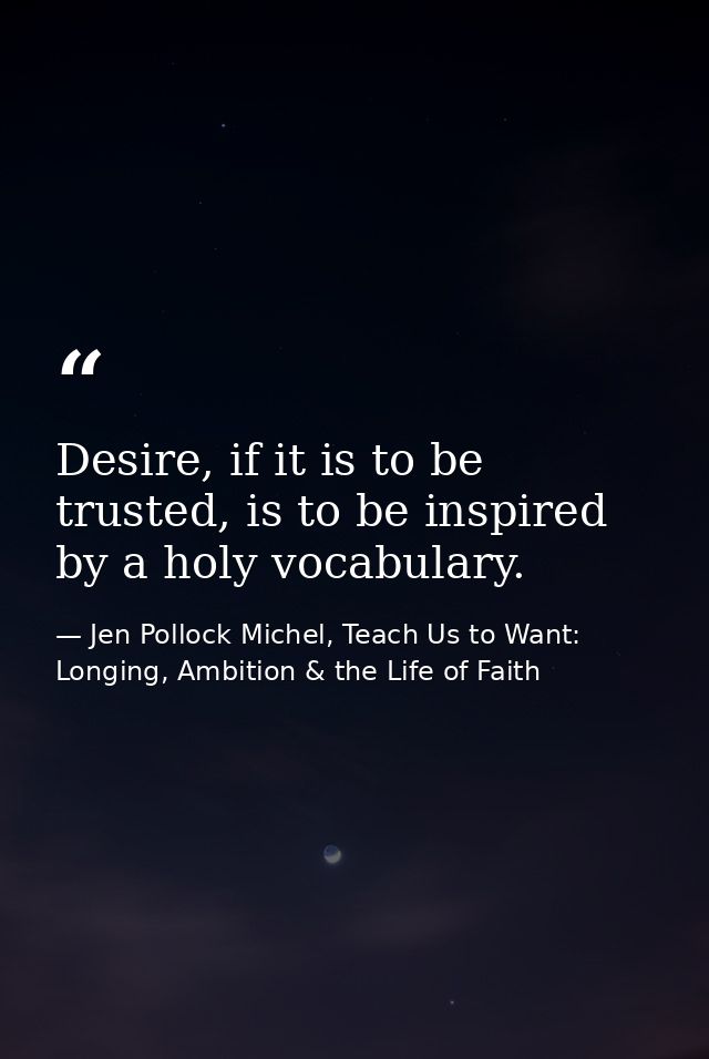 Desire, if it is to be trusted, is to be inspired by a holy vocabulary. — Jen Pollock Michel, Teach Us to Want: Longing, Ambition & the Life of Faith