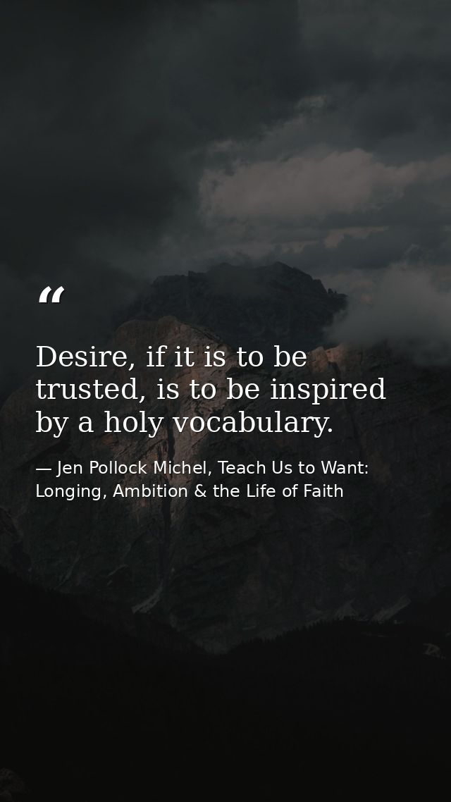 Desire, if it is to be trusted, is to be inspired by a holy vocabulary. — Jen Pollock Michel, Teach Us to Want: Longing, Ambition & the Life of Faith