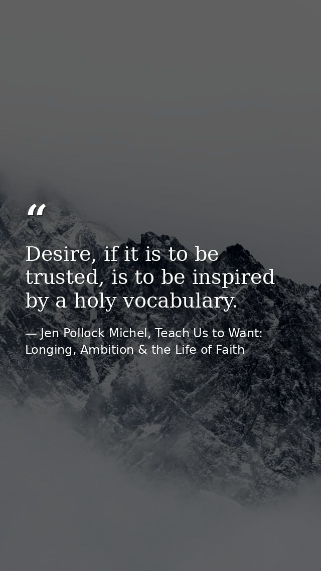 Desire, if it is to be trusted, is to be inspired by a holy vocabulary. — Jen Pollock Michel, Teach Us to Want: Longing, Ambition & the Life of Faith