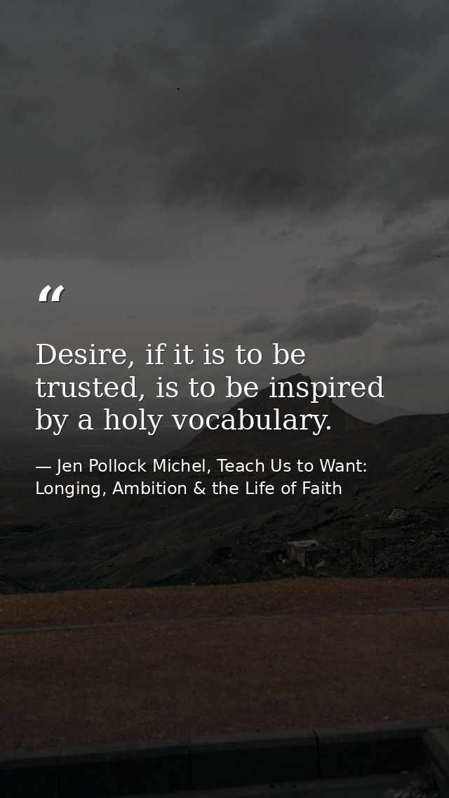 Desire, if it is to be trusted, is to be inspired by a holy vocabulary. — Jen Pollock Michel, Teach Us to Want: Longing, Ambition & the Life of Faith