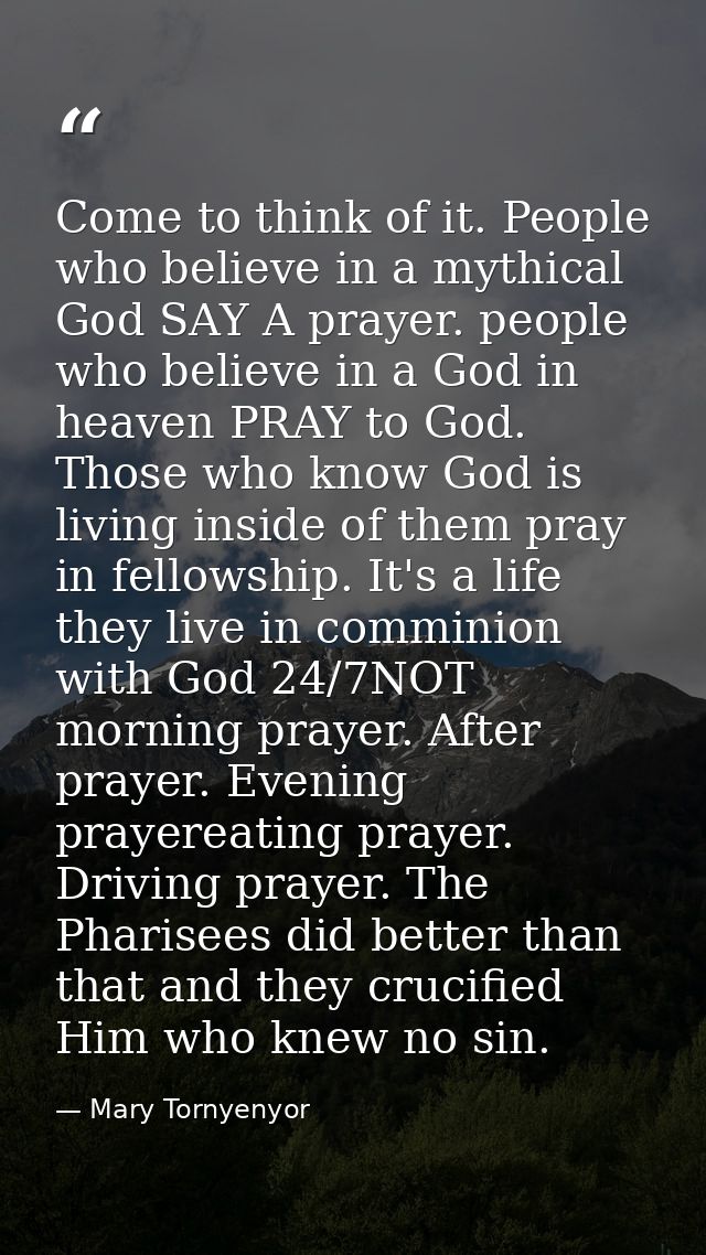 Come to think of it. People who believe in a mythical God SAY A prayer. people who believe in a God in heaven PRAY to Go — Mary Tornyenyor
