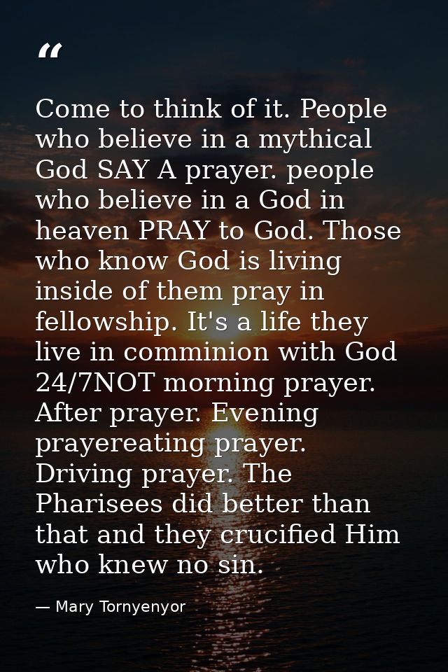 Come to think of it. People who believe in a mythical God SAY A prayer. people who believe in a God in heaven PRAY to Go — Mary Tornyenyor