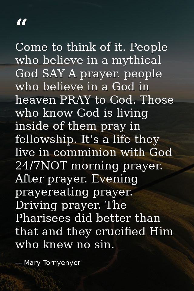 Come to think of it. People who believe in a mythical God SAY A prayer. people who believe in a God in heaven PRAY to Go — Mary Tornyenyor
