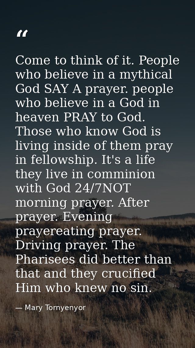 Come to think of it. People who believe in a mythical God SAY A prayer. people who believe in a God in heaven PRAY to Go — Mary Tornyenyor
