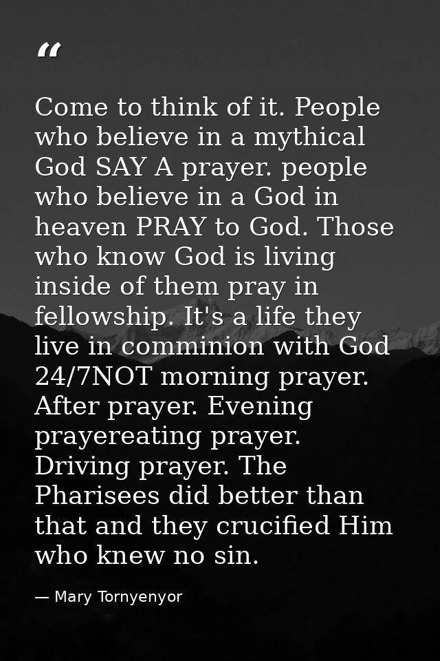 Come to think of it. People who believe in a mythical God SAY A prayer. people who believe in a God in heaven PRAY to Go — Mary Tornyenyor