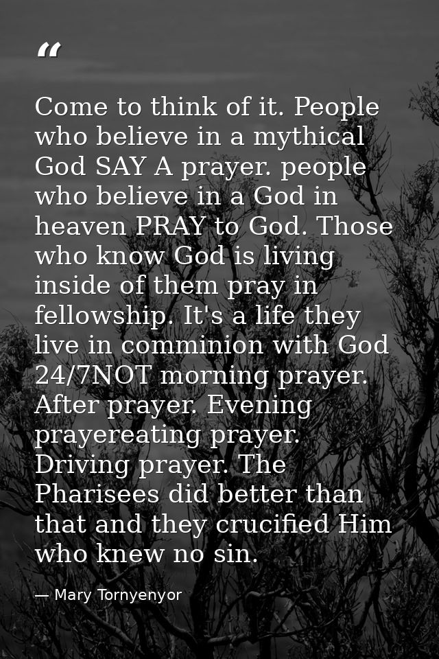 Come to think of it. People who believe in a mythical God SAY A prayer. people who believe in a God in heaven PRAY to Go — Mary Tornyenyor