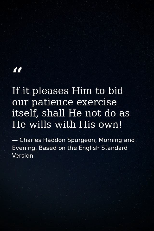 If it pleases Him to bid our patience exercise itself, shall He not do as He wills with His own! — Charles Haddon Spurgeon, Morning and Evening, Based on the English Standard Version