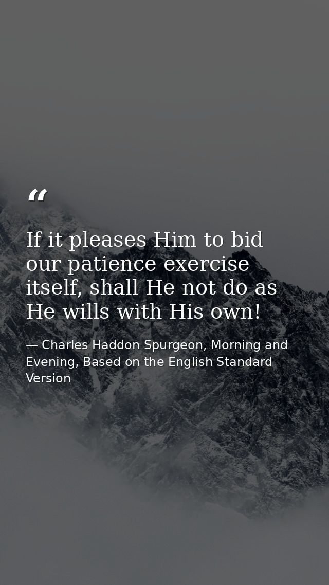 If it pleases Him to bid our patience exercise itself, shall He not do as He wills with His own! — Charles Haddon Spurgeon, Morning and Evening, Based on the English Standard Version