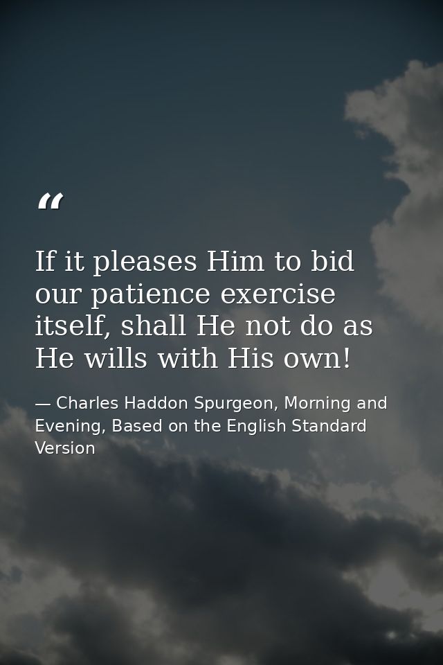 If it pleases Him to bid our patience exercise itself, shall He not do as He wills with His own! — Charles Haddon Spurgeon, Morning and Evening, Based on the English Standard Version