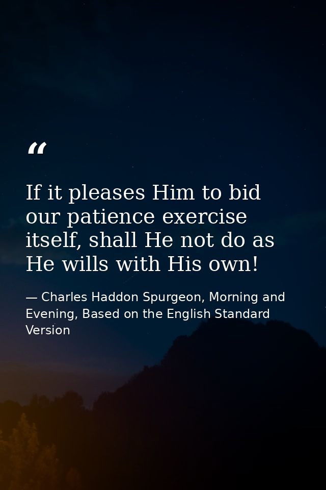 If it pleases Him to bid our patience exercise itself, shall He not do as He wills with His own! — Charles Haddon Spurgeon, Morning and Evening, Based on the English Standard Version