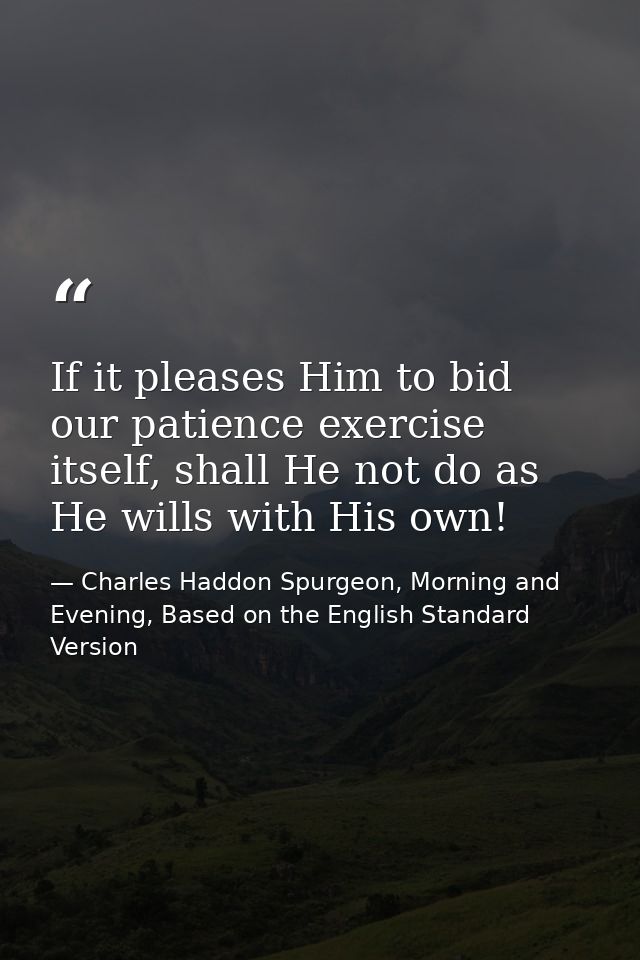 If it pleases Him to bid our patience exercise itself, shall He not do as He wills with His own! — Charles Haddon Spurgeon, Morning and Evening, Based on the English Standard Version
